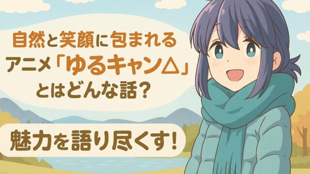 自然と笑顔に包まれるアニメ『ゆるキャン△』とはどんな話？魅力を語り尽くす！