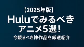 【2025年版】Huluでみるべきアニメ5選！今観るべき神作品を厳選紹介