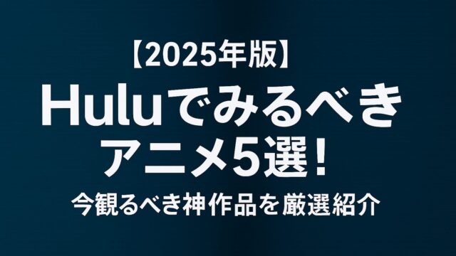 【2025年版】Huluでみるべきアニメ5選！今観るべき神作品を厳選紹介