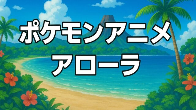 アローラ最高！】ポケモンアニメ・サン＆ムーンの魅力を徹底解説！