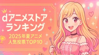 dアニメストア ランキング｜2025年夏アニメ人気投票TOP10を徹底解説！