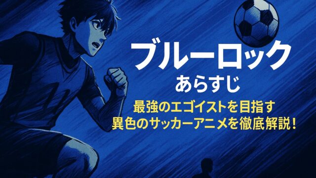 ブルーロック あらすじ｜最強のエゴイストを目指す異色のサッカーアニメを徹底解説！