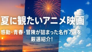 夏に観たいアニメ映画｜感動・青春・冒険が詰まった名作7選を厳選紹介！