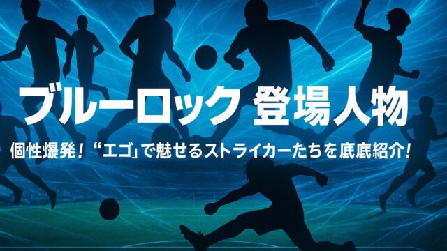 ブルーロック 登場人物｜個性爆発！“エゴ”で魅せるストライカーたちを徹底紹介！