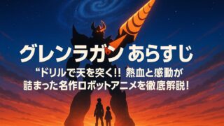 グレンラガン あらすじ｜“ドリルで天を突く！”熱血と感動が詰まった名作ロボットアニメを徹底解説！