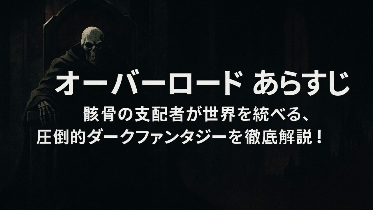 オーバーロード あらすじ｜骸骨の支配者が世界を統べる、圧倒的ダークファンタジーを徹底解説！