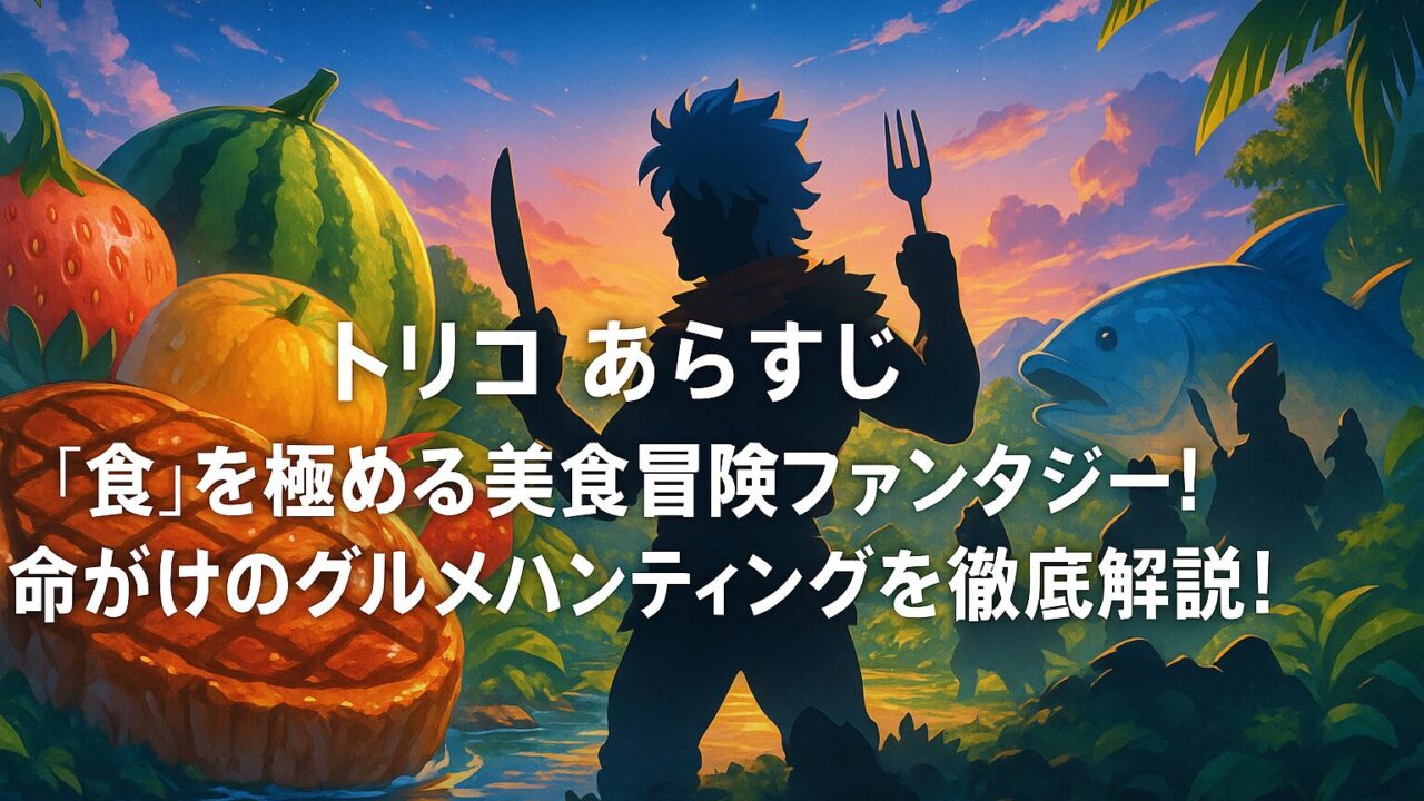 トリコ あらすじ｜“食”を極める美食冒険ファンタジー！命がけのグルメハンティングを徹底解説！