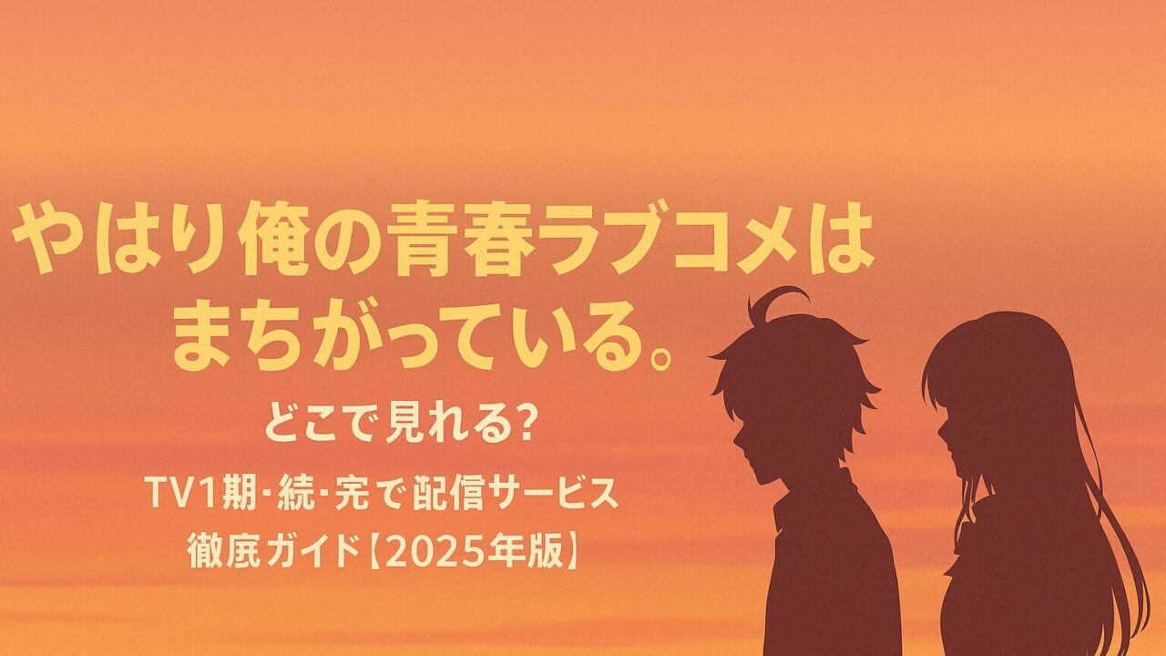 やはり俺の青春ラブコメはまちがっている。どこで見れる？TV1期・続・完まで配信サービス徹底ガイド【2025年版】