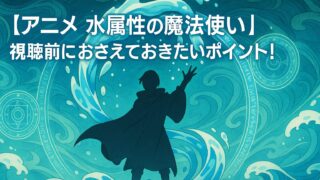 【アニメ 水属性の魔法使い】視聴前におさえておきたいポイント！