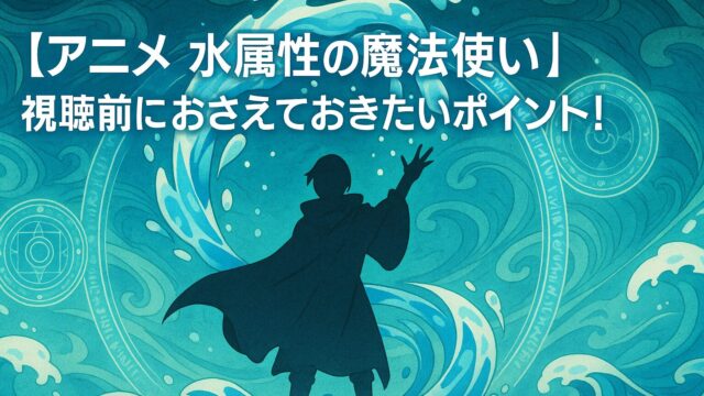 【アニメ 水属性の魔法使い】視聴前におさえておきたいポイント！