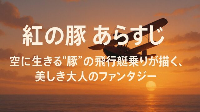 紅の豚 あらすじ｜空に生きる“豚”の飛行艇乗りが描く、美しき大人のファンタジー