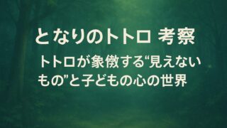 となりのトトロ 考察｜トトロが象徴する“見えないもの”と子どもの心の世界