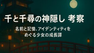 千と千尋の神隠し 考察｜名前と記憶、アイデンティティをめぐる少女の成長譚