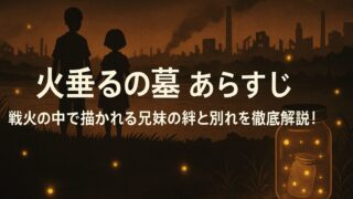 火垂るの墓 あらすじ｜戦火の中で描かれる兄妹の絆と別れを徹底解説！
