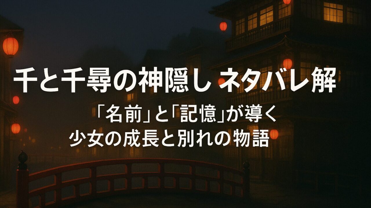 千と千尋の神隠し ネタバレ解説｜“名前”と“記憶”が導く少女の成長と別れの物語