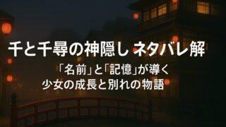 千と千尋の神隠し ネタバレ解説｜“名前”と“記憶”が導く少女の成長と別れの物語