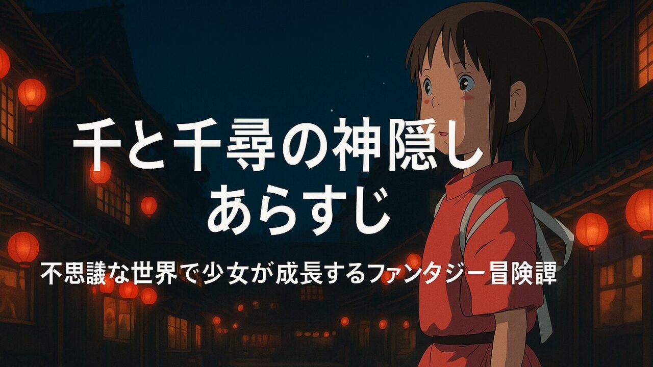 千と千尋の神隠し あらすじ｜不思議な世界で少女が成長するファンタジー冒険譚