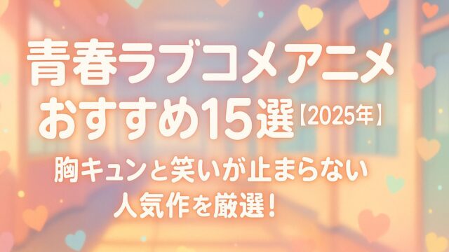 青春ラブコメ アニメ おすすめ15選【2025年版】｜胸キュンと笑いが止まらない人気作を厳選！
