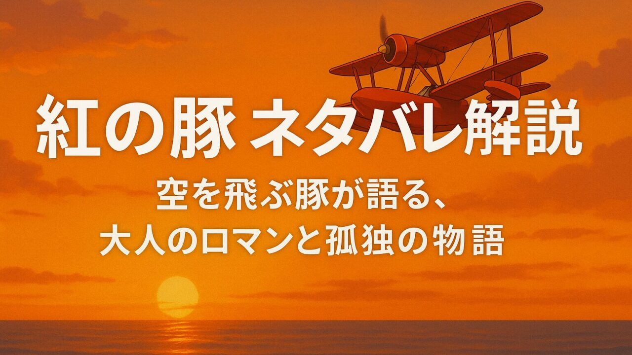 紅の豚 ネタバレ解説｜空を飛ぶ豚が語る、大人のロマンと孤独の物語