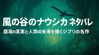 風の谷のナウシカ ネタバレ｜腐海の真実と人類の未来を描くジブリの名作
