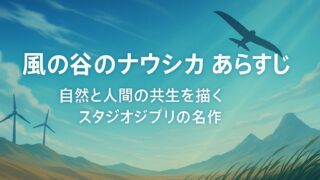 風の谷のナウシカ あらすじ｜自然と人間の共生を描くスタジオジブリの名作